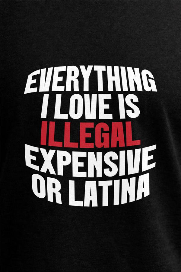 Everything I Love Is Illegal Expensive or Latina- Black T-Shirt
